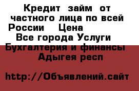 Кредит (займ) от частного лица по всей России  › Цена ­ 400 000 - Все города Услуги » Бухгалтерия и финансы   . Адыгея респ.